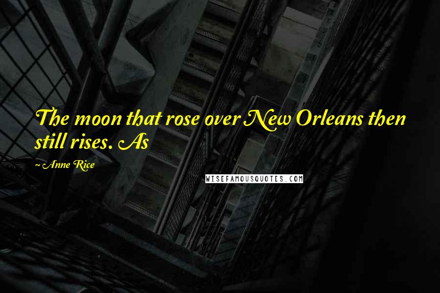 Anne Rice Quotes: The moon that rose over New Orleans then still rises. As