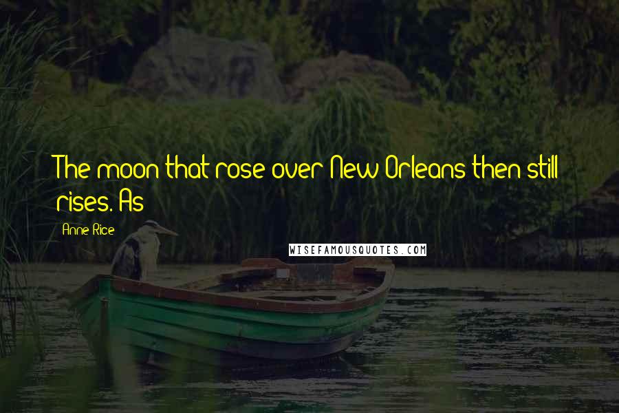 Anne Rice Quotes: The moon that rose over New Orleans then still rises. As