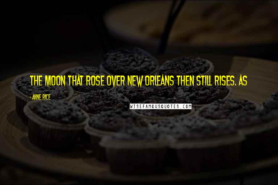 Anne Rice Quotes: The moon that rose over New Orleans then still rises. As