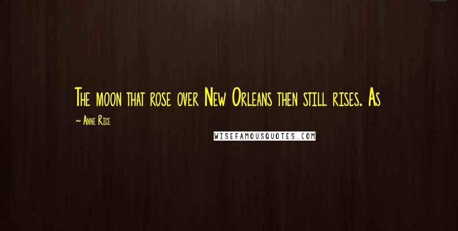 Anne Rice Quotes: The moon that rose over New Orleans then still rises. As