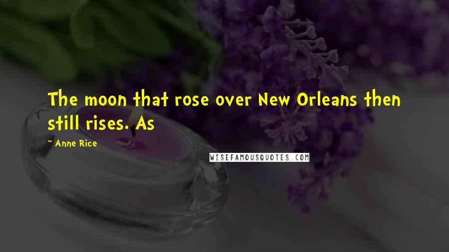 Anne Rice Quotes: The moon that rose over New Orleans then still rises. As