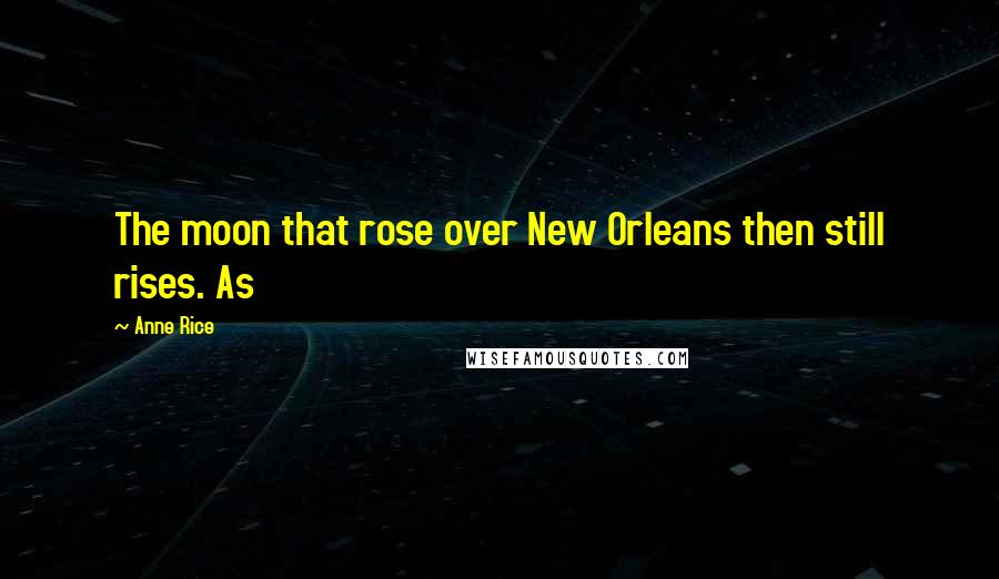 Anne Rice Quotes: The moon that rose over New Orleans then still rises. As