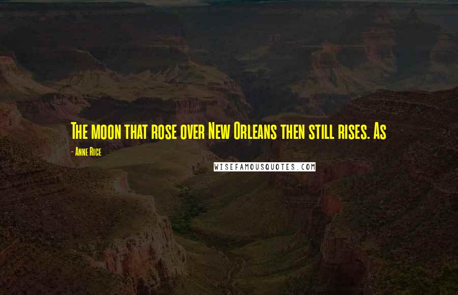 Anne Rice Quotes: The moon that rose over New Orleans then still rises. As