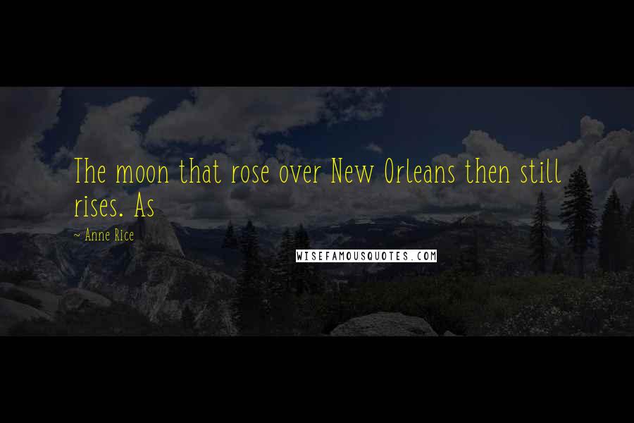 Anne Rice Quotes: The moon that rose over New Orleans then still rises. As