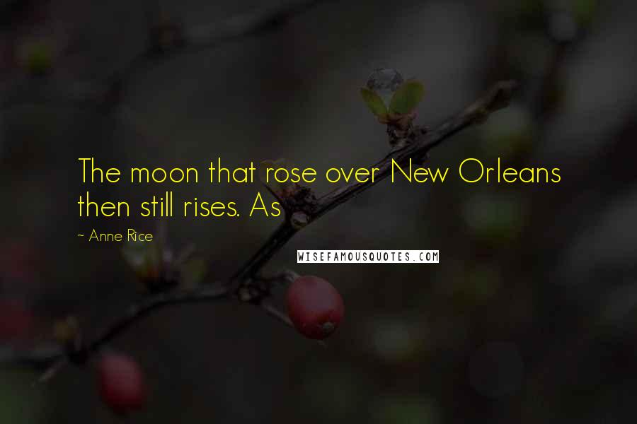 Anne Rice Quotes: The moon that rose over New Orleans then still rises. As