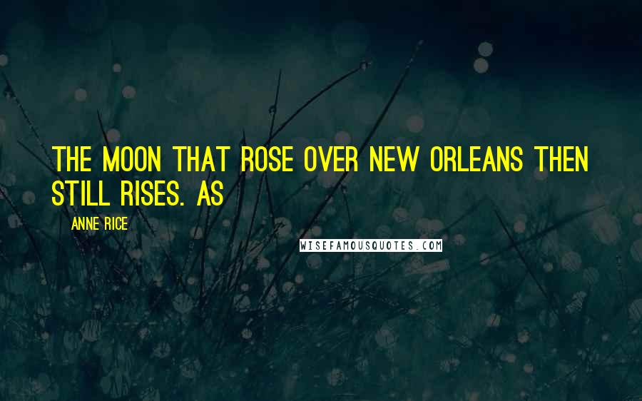 Anne Rice Quotes: The moon that rose over New Orleans then still rises. As