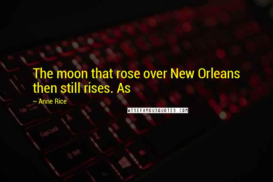 Anne Rice Quotes: The moon that rose over New Orleans then still rises. As