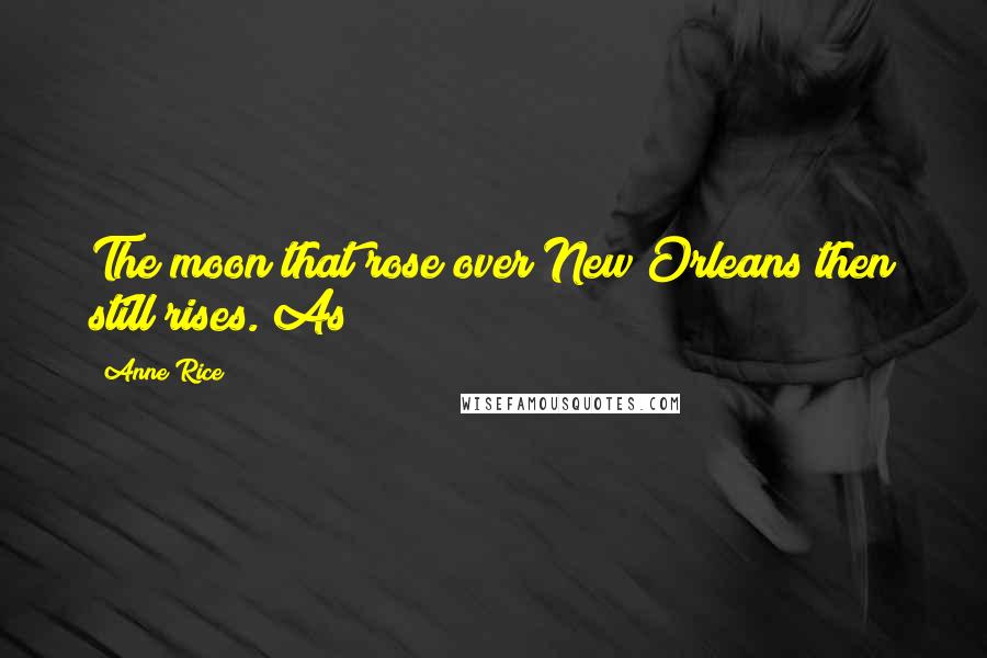 Anne Rice Quotes: The moon that rose over New Orleans then still rises. As