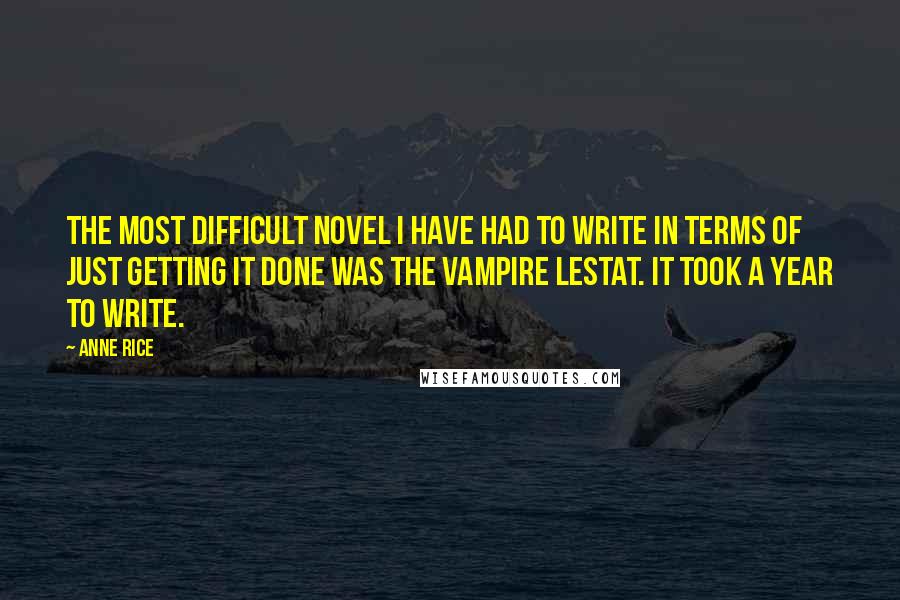 Anne Rice Quotes: The most difficult novel I have had to write in terms of just getting it done was The Vampire Lestat. It took a year to write.