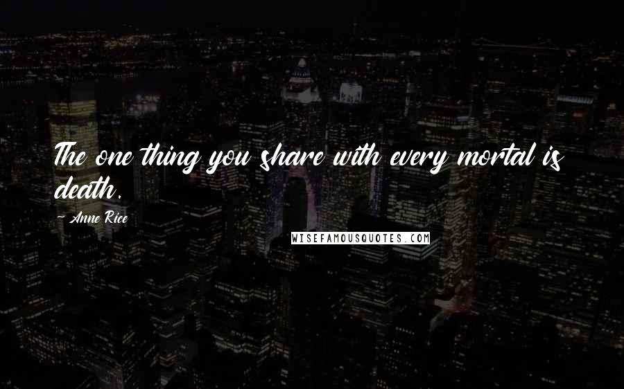 Anne Rice Quotes: The one thing you share with every mortal is death.