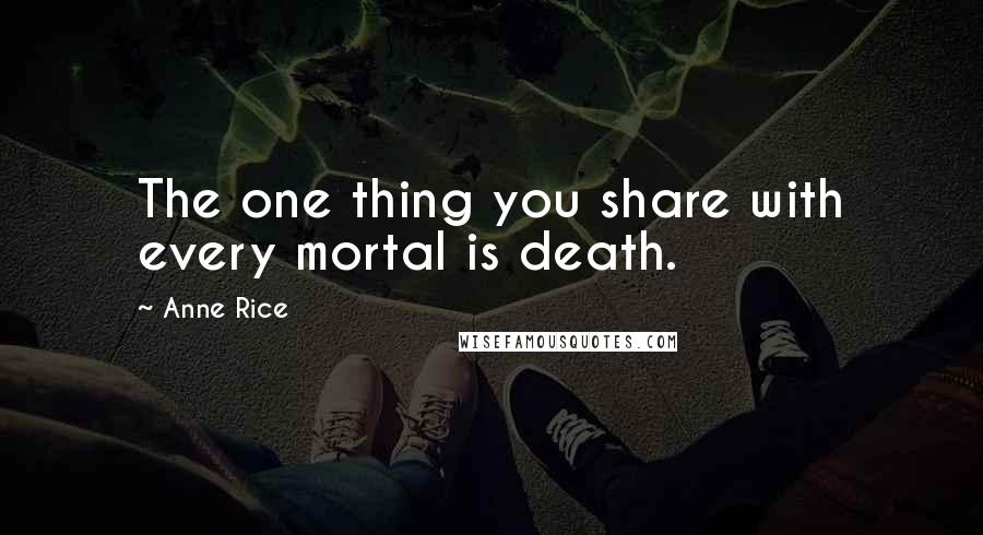 Anne Rice Quotes: The one thing you share with every mortal is death.