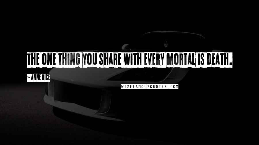Anne Rice Quotes: The one thing you share with every mortal is death.