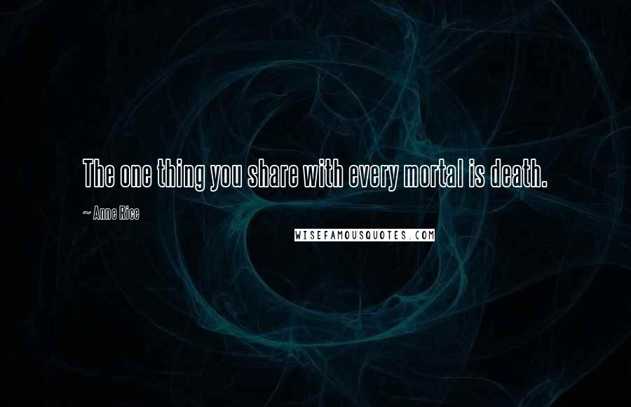 Anne Rice Quotes: The one thing you share with every mortal is death.