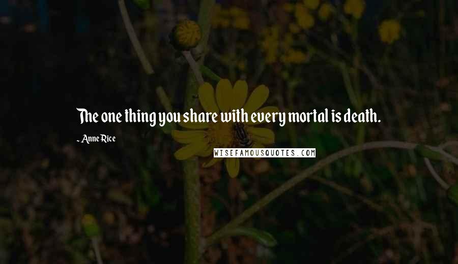 Anne Rice Quotes: The one thing you share with every mortal is death.