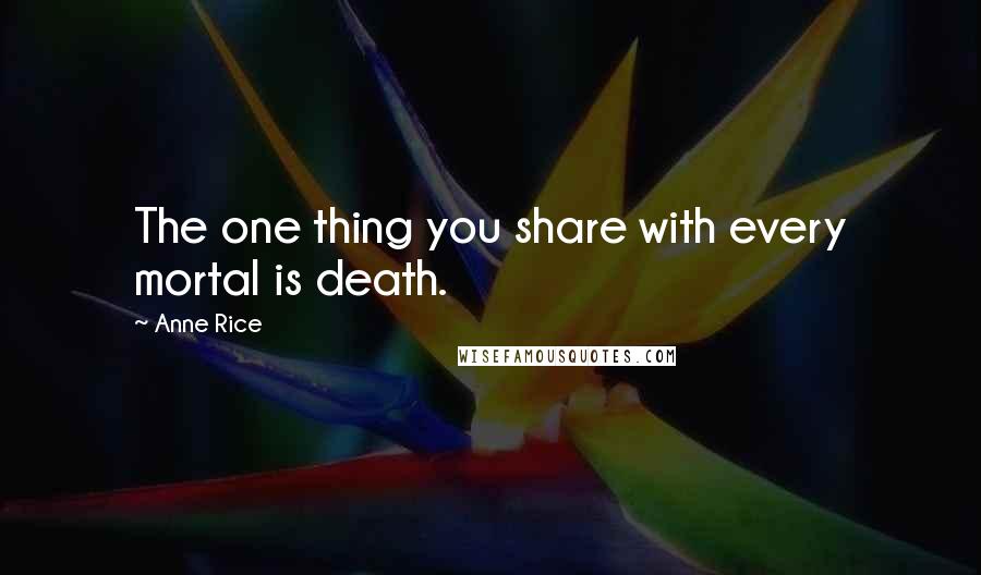 Anne Rice Quotes: The one thing you share with every mortal is death.