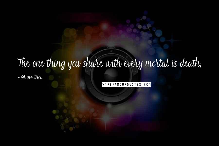 Anne Rice Quotes: The one thing you share with every mortal is death.
