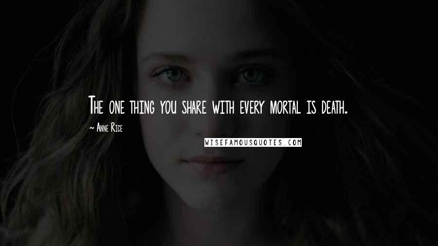 Anne Rice Quotes: The one thing you share with every mortal is death.