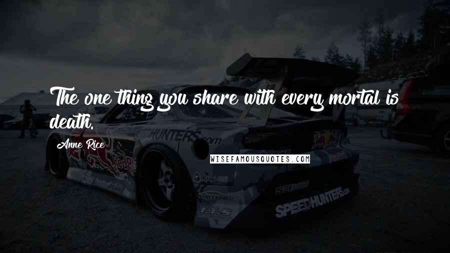 Anne Rice Quotes: The one thing you share with every mortal is death.