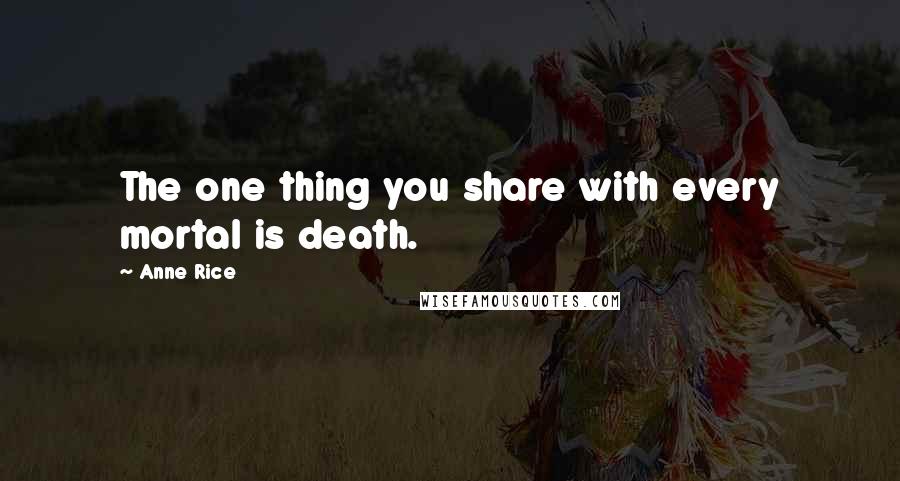 Anne Rice Quotes: The one thing you share with every mortal is death.