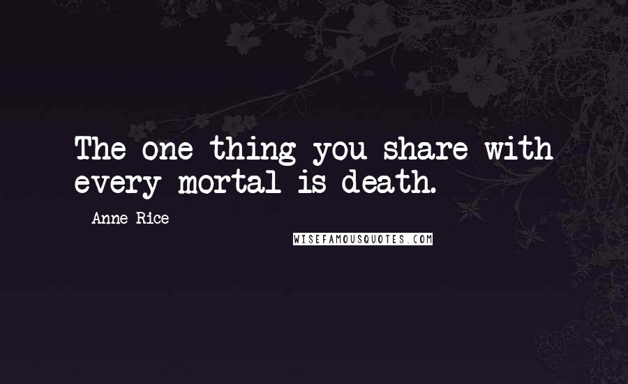 Anne Rice Quotes: The one thing you share with every mortal is death.