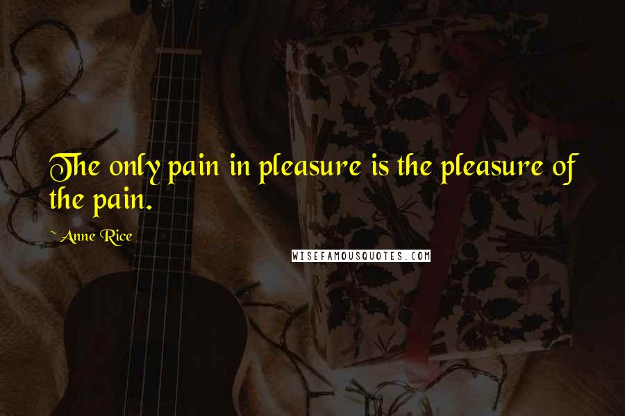 Anne Rice Quotes: The only pain in pleasure is the pleasure of the pain.