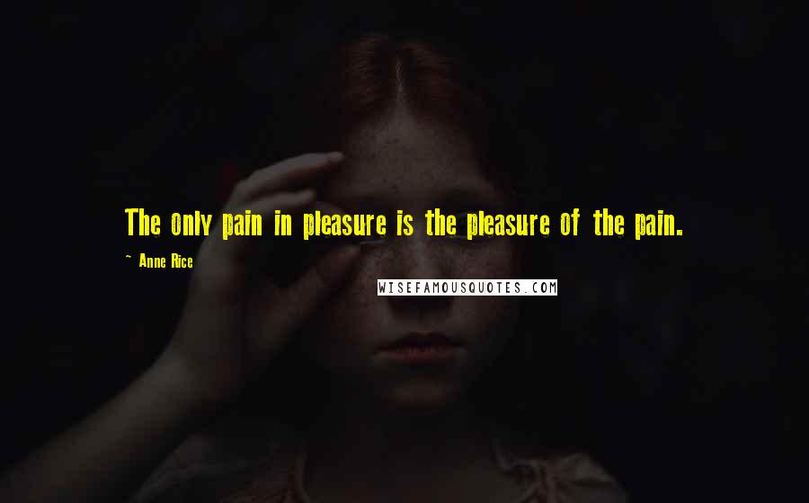 Anne Rice Quotes: The only pain in pleasure is the pleasure of the pain.
