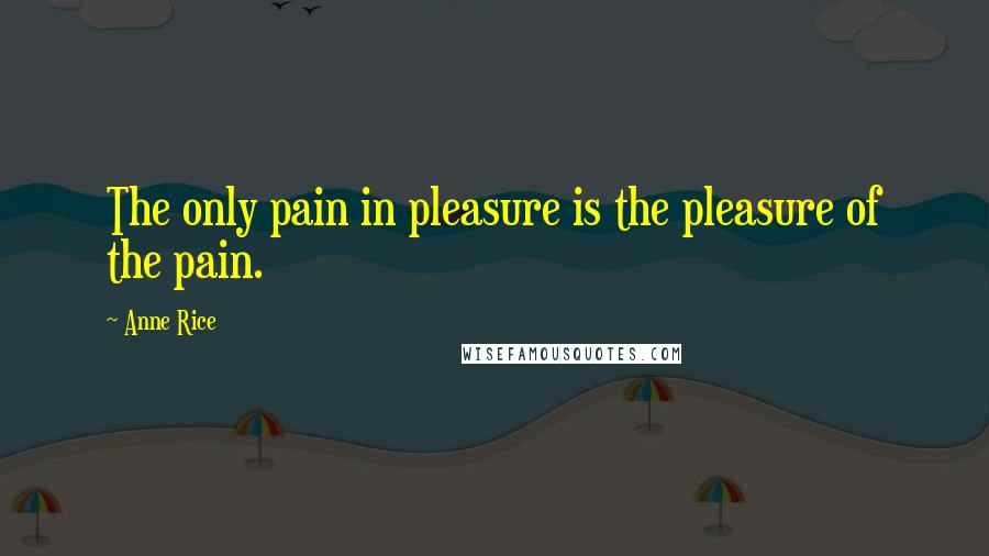 Anne Rice Quotes: The only pain in pleasure is the pleasure of the pain.
