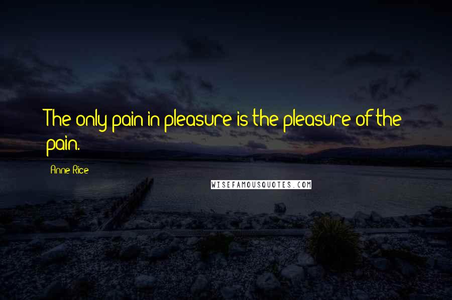 Anne Rice Quotes: The only pain in pleasure is the pleasure of the pain.