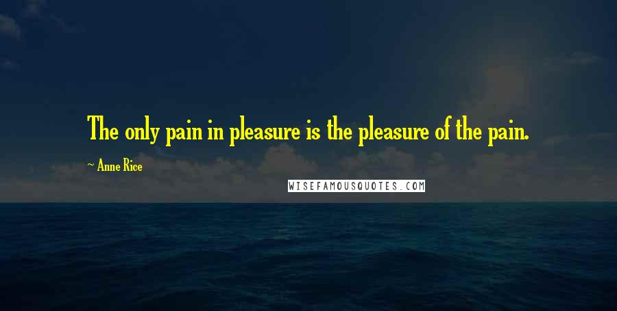 Anne Rice Quotes: The only pain in pleasure is the pleasure of the pain.