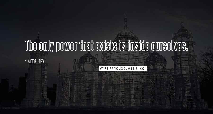 Anne Rice Quotes: The only power that exists is inside ourselves.