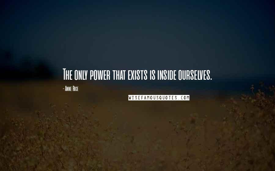 Anne Rice Quotes: The only power that exists is inside ourselves.