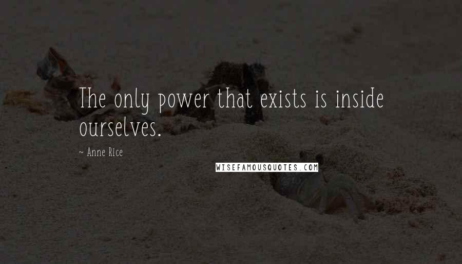 Anne Rice Quotes: The only power that exists is inside ourselves.