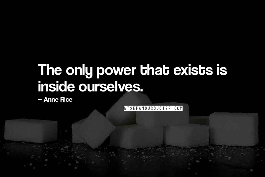 Anne Rice Quotes: The only power that exists is inside ourselves.