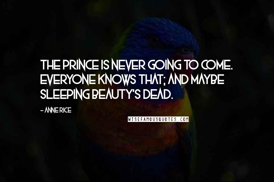 Anne Rice Quotes: The prince is never going to come. Everyone knows that; and maybe sleeping beauty's dead.