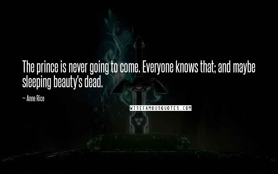 Anne Rice Quotes: The prince is never going to come. Everyone knows that; and maybe sleeping beauty's dead.