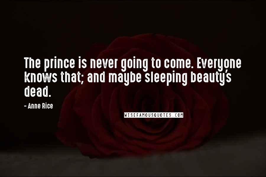 Anne Rice Quotes: The prince is never going to come. Everyone knows that; and maybe sleeping beauty's dead.