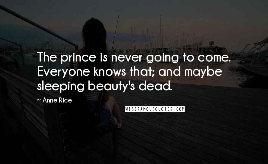 Anne Rice Quotes: The prince is never going to come. Everyone knows that; and maybe sleeping beauty's dead.