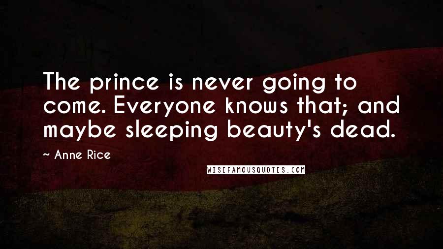 Anne Rice Quotes: The prince is never going to come. Everyone knows that; and maybe sleeping beauty's dead.