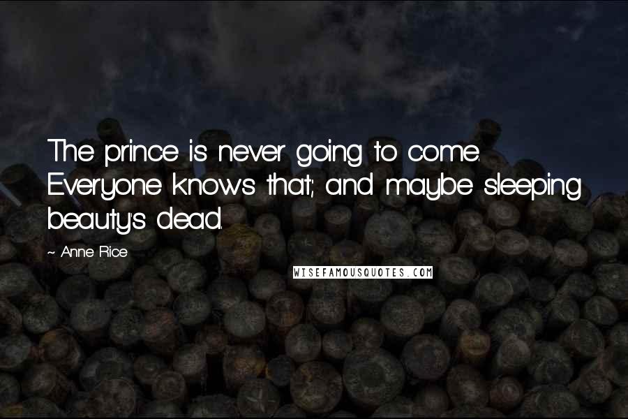 Anne Rice Quotes: The prince is never going to come. Everyone knows that; and maybe sleeping beauty's dead.