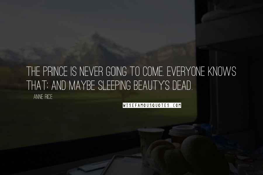 Anne Rice Quotes: The prince is never going to come. Everyone knows that; and maybe sleeping beauty's dead.