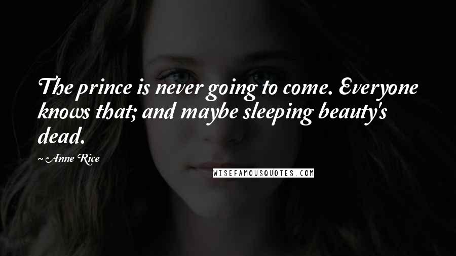 Anne Rice Quotes: The prince is never going to come. Everyone knows that; and maybe sleeping beauty's dead.