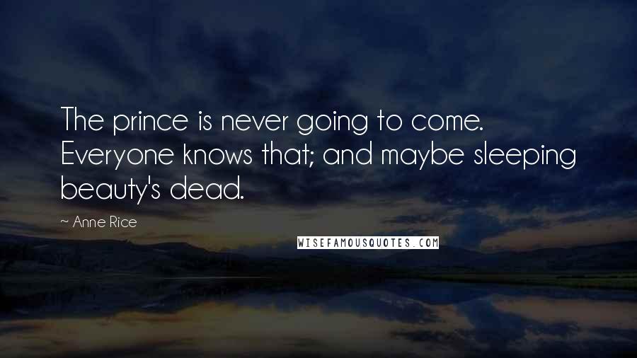 Anne Rice Quotes: The prince is never going to come. Everyone knows that; and maybe sleeping beauty's dead.