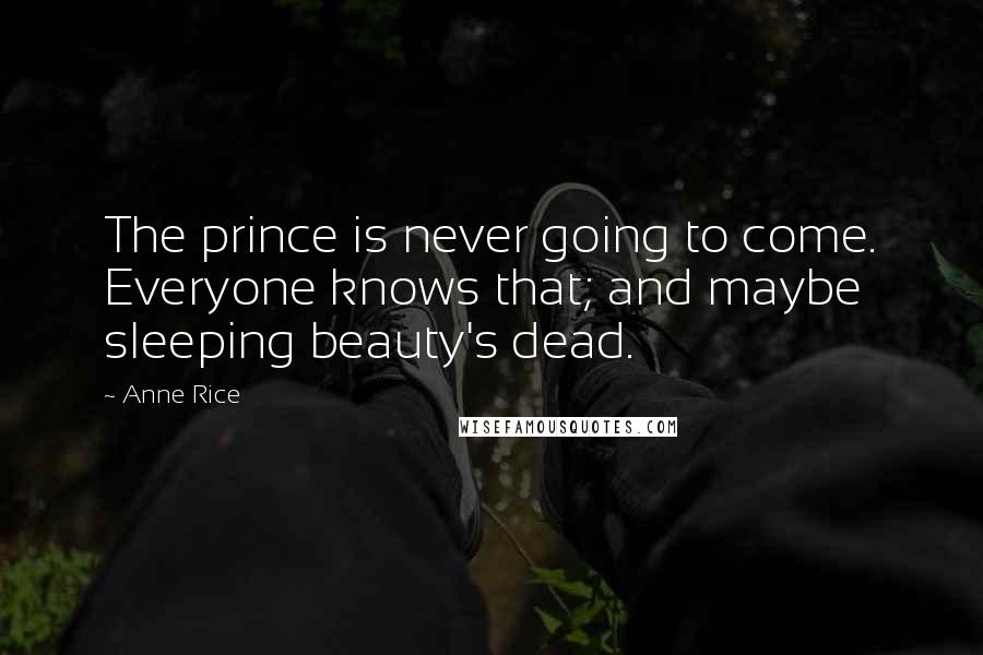 Anne Rice Quotes: The prince is never going to come. Everyone knows that; and maybe sleeping beauty's dead.