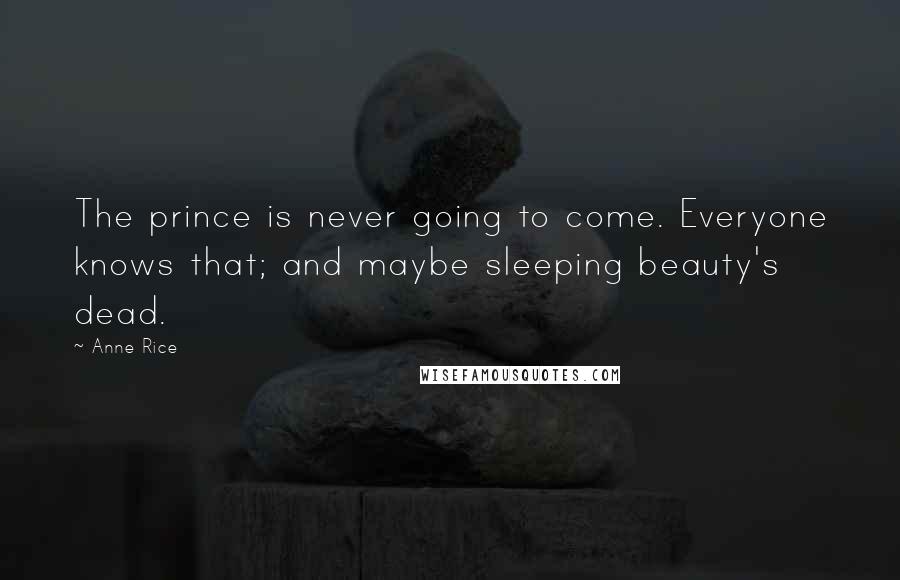 Anne Rice Quotes: The prince is never going to come. Everyone knows that; and maybe sleeping beauty's dead.