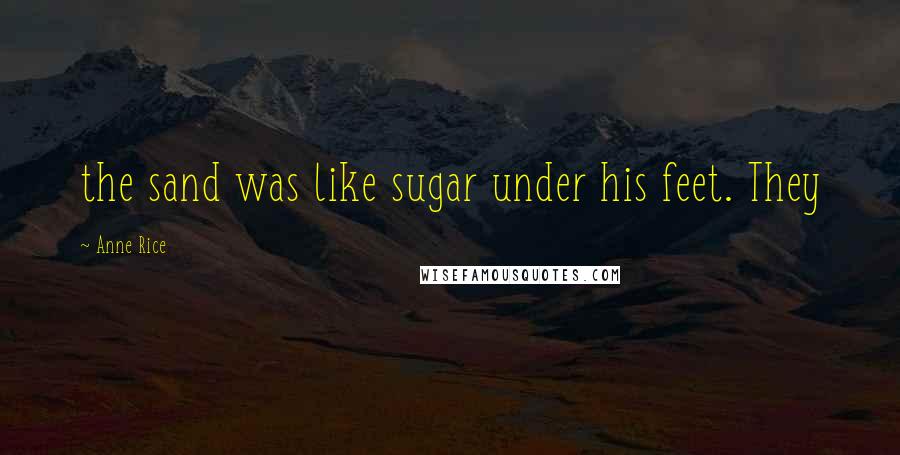 Anne Rice Quotes: the sand was like sugar under his feet. They