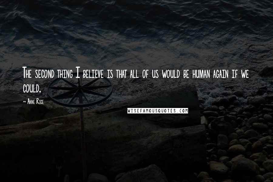 Anne Rice Quotes: The second thing I believe is that all of us would be human again if we could.