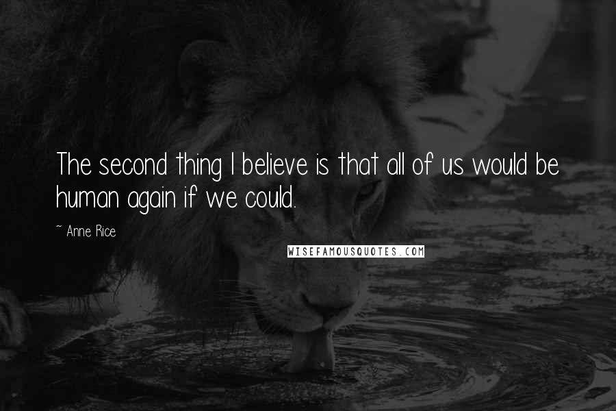 Anne Rice Quotes: The second thing I believe is that all of us would be human again if we could.