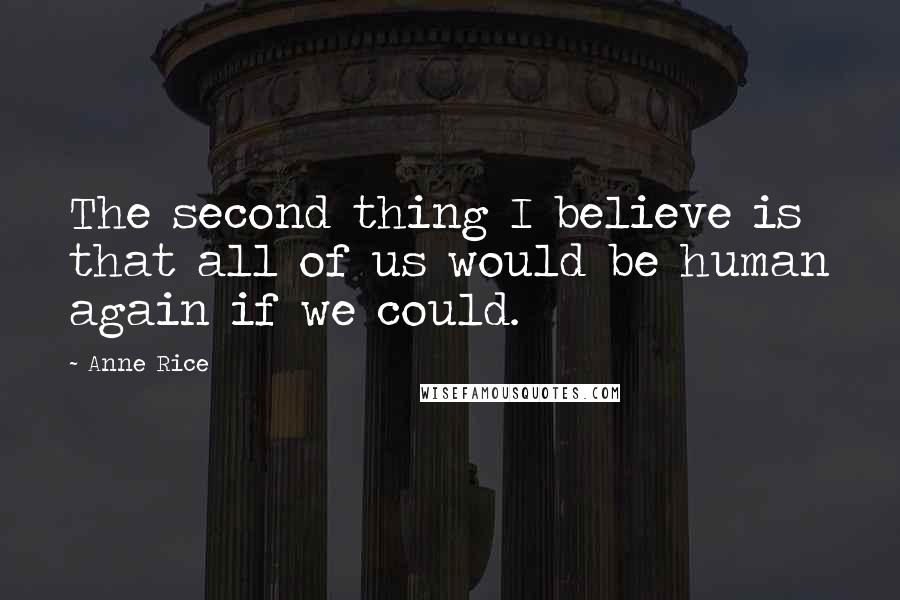 Anne Rice Quotes: The second thing I believe is that all of us would be human again if we could.