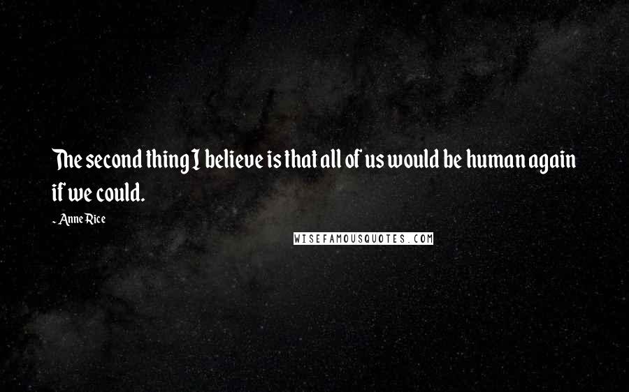 Anne Rice Quotes: The second thing I believe is that all of us would be human again if we could.