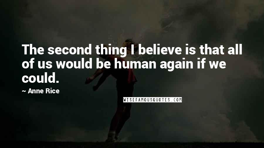 Anne Rice Quotes: The second thing I believe is that all of us would be human again if we could.